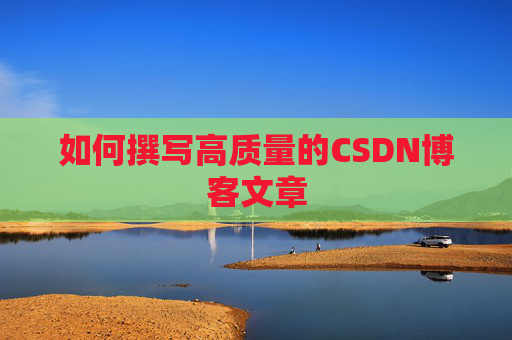 如何撰写高质量的CSDN博客文章 如何撰写高质量的CSDN博客文章